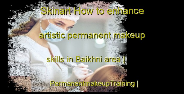 Skinart How to enhance artistic permanent makeup skills in Baikhni area | PermanentmakeupTraining | PermanentmakeupClasses | SkinartTraining-Pakistan